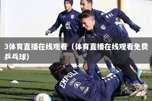 3体育直播在线观看（体育直播在线观看免费乒乓球）