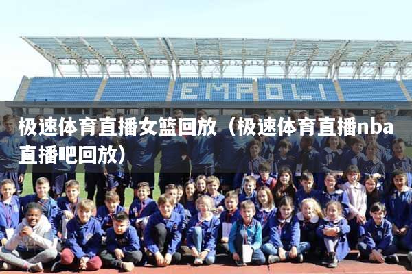 极速体育直播女篮回放（极速体育直播nba直播吧回放）