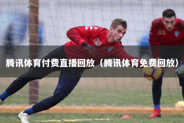 腾讯体育付费直播回放（腾讯体育免费回放）