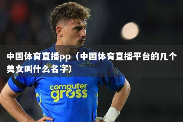 中国体育直播pp（中国体育直播平台的几个美女叫什么名字）