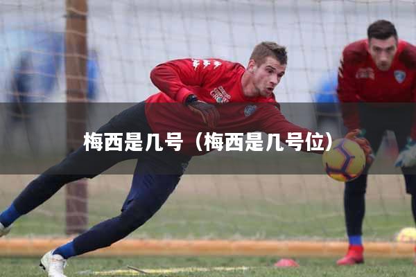 梅西是几号（梅西是几号位）