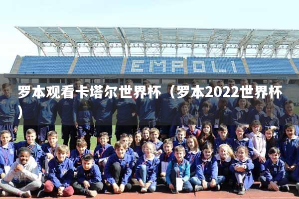 罗本观看卡塔尔世界杯（罗本2022世界杯）