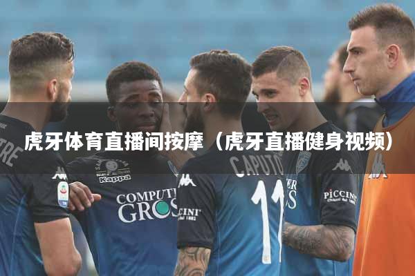 虎牙体育直播间按摩（虎牙直播健身视频）