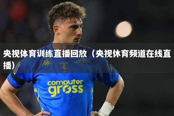央视体育训练直播回放（央视休育频道在线直播）