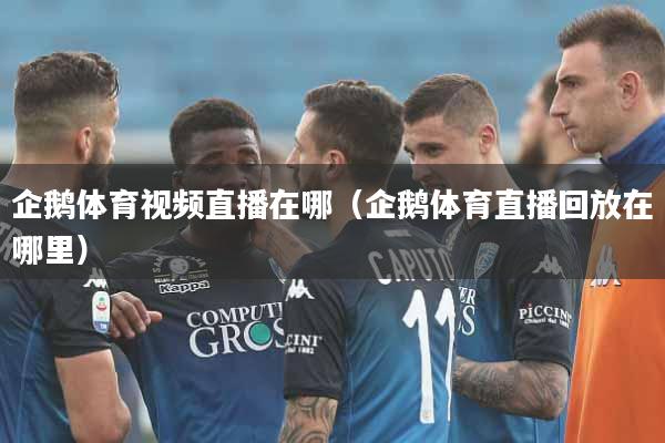 企鹅体育视频直播在哪（企鹅体育直播回放在哪里）