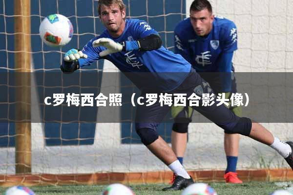 c罗梅西合照（c罗梅西合影头像）