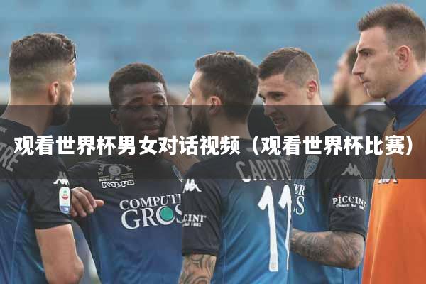 观看世界杯男女对话视频（观看世界杯比赛）