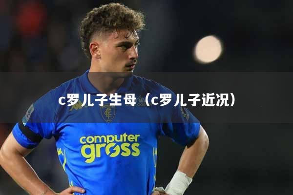 c罗儿子生母（c罗儿子近况）