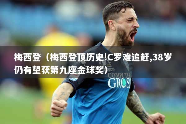 梅西登（梅西登顶历史!C罗难追赶,38岁仍有望获第九座金球奖）