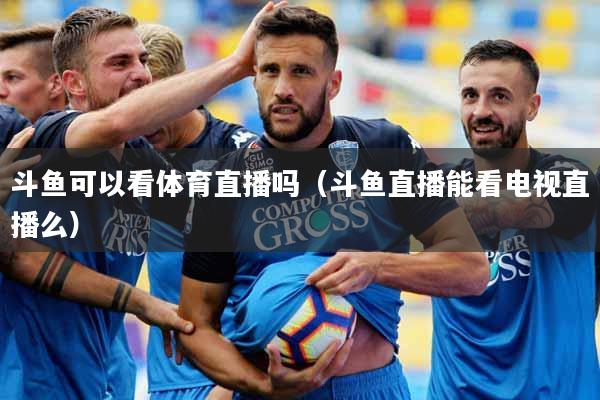 斗鱼可以看体育直播吗（斗鱼直播能看电视直播么）