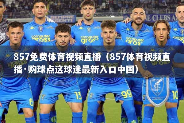 857免费体育视频直播（857体育视频直播·购球点这球迷最新入口中国）
